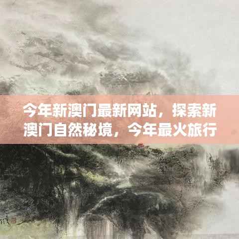 探索新澳门自然秘境,今年最热门旅行网站带你启程心灵之旅