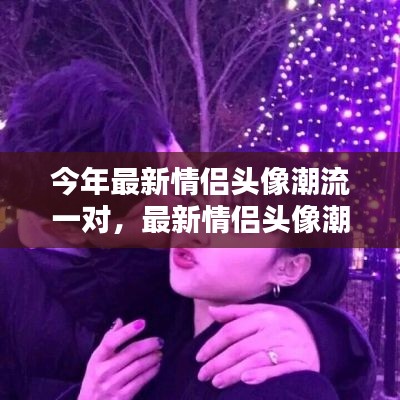 今年最火情侣头像配对,流行趋势与选择建议