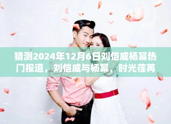 猜测2024年12月6日刘恺威杨幂热门报道,刘恺威与杨幂,时光荏苒,热门话题再燃2024年12月6日
