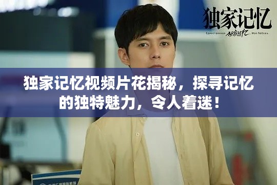 独家记忆视频片花揭秘,探寻记忆的独特魅力,令人着迷!
