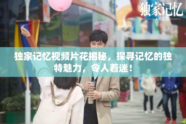 独家记忆视频片花揭秘,探寻记忆的独特魅力,令人着迷!