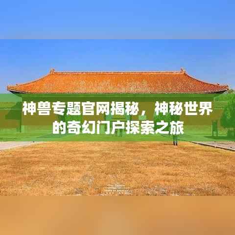 神兽专题官网揭秘,神秘世界的奇幻门户探索之旅