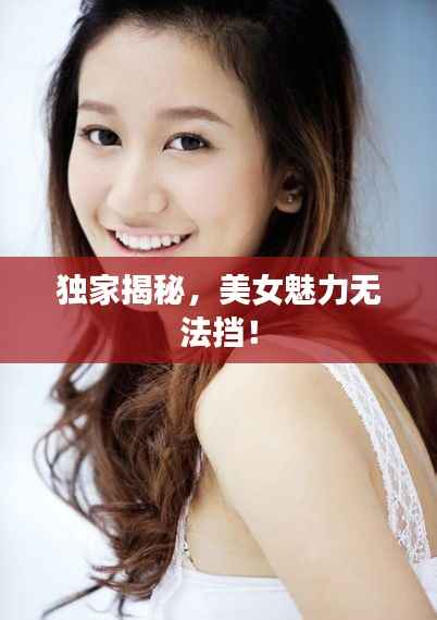独家揭秘,美女魅力无法挡!