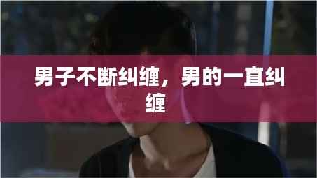 男子不断纠缠,男的一直纠缠