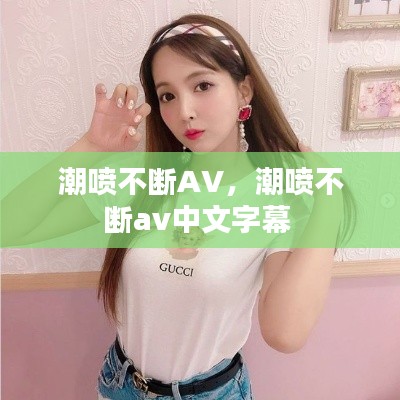 潮喷不断AV,潮喷不断av中文字幕