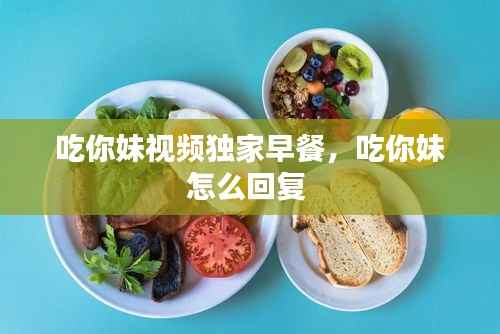 吃你妹视频独家早餐,吃你妹怎么回复