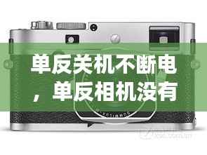 单反关机不断电,单反相机没有关机直接拔电池