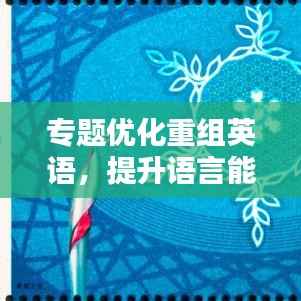 专题优化重组英语,提升语言能力的核心策略