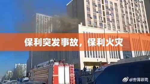 保利突发事故,保利火灾