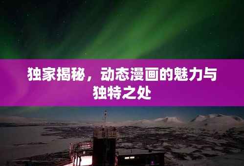 独家揭秘,动态漫画的魅力与独特之处