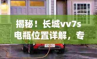 揭秘!长城vv7s电瓶位置详解,专业指南一网打尽!
