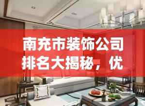 南充市装饰公司排名大揭秘,优质装饰公司榜单,打造梦幻家居首选!