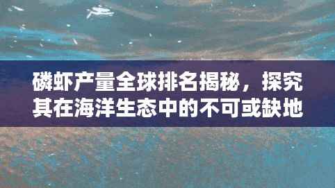 磷虾产量全球排名揭秘,探究其在海洋生态中的不可或缺地位