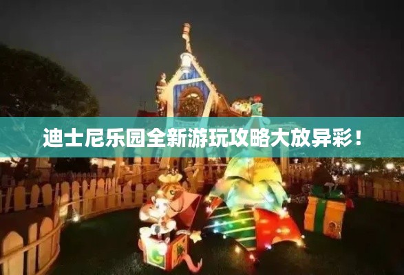 迪士尼乐园全新游玩攻略大放异彩!