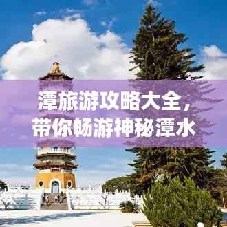 潭旅游攻略大全，带你畅游神秘潭水世界！