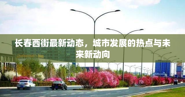 长春西街最新动态,城市发展的热点与未来新动向