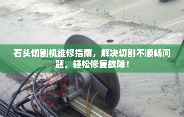 石头切割机维修指南,解决切割不顺畅问题,轻松修复故障!