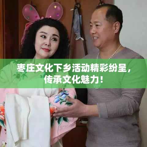 枣庄文化下乡活动精彩纷呈,传承文化魅力!