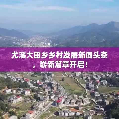 尤溪大田乡乡村发展新闻头条,崭新篇章开启!