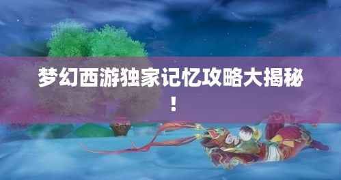 梦幻西游独家记忆攻略大揭秘!