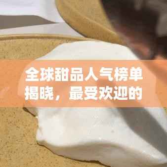全球甜品人气榜单揭晓,最受欢迎的甜品TOP排行