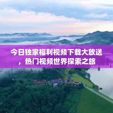 今日独家福利视频下载大放送，热门视频世界探索之旅