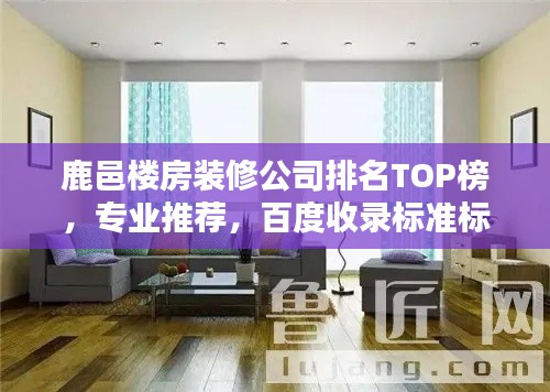 鹿邑楼房装修公司排名TOP榜,专业推荐,百度收录标准标题!