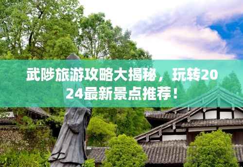 武陟旅游攻略大揭秘,玩转2024最新景点推荐!
