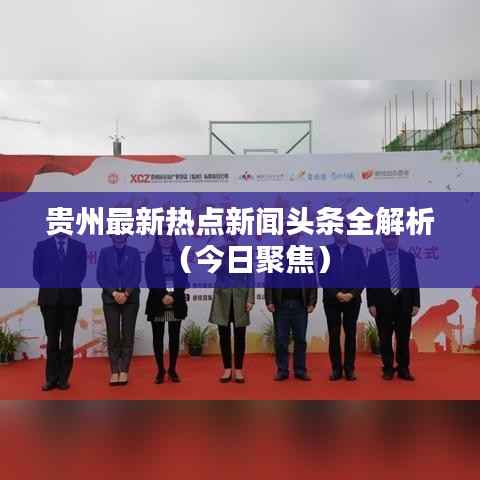 贵州最新热点新闻头条全解析(今日聚焦)