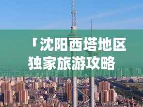 「沈阳西塔地区独家旅游攻略,带你玩转城市魅力地标!」