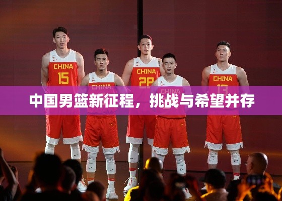 中国男篮新征程,挑战与希望并存