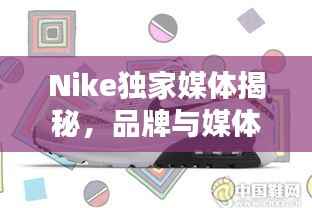 Nike独家媒体揭秘,品牌与媒体的新合作模式探索