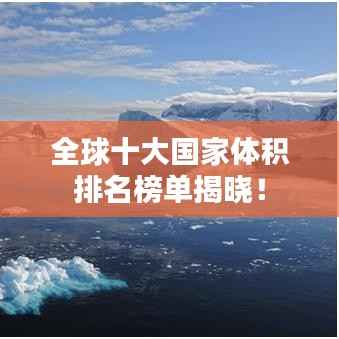 全球十大国家体积排名榜单揭晓!