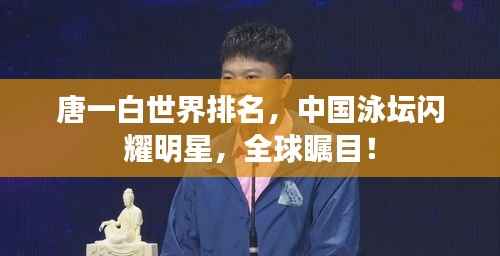唐一白世界排名，中国泳坛闪耀明星，全球瞩目！