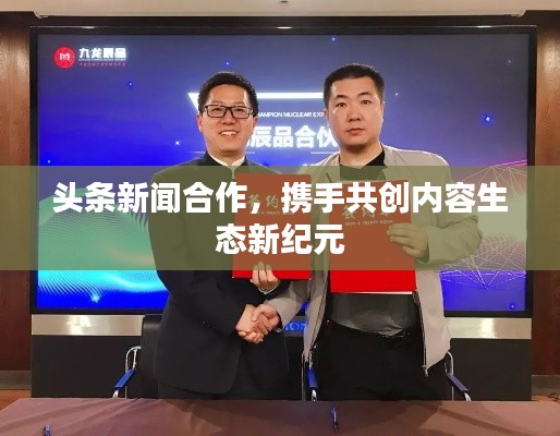 头条新闻合作,携手共创内容生态新纪元