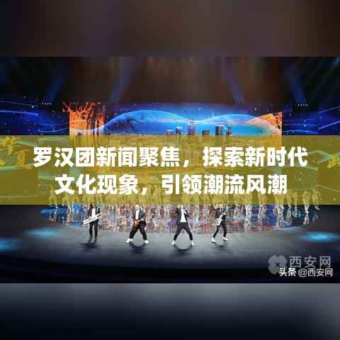 罗汉团新闻聚焦,探索新时代文化现象,引领潮流风潮