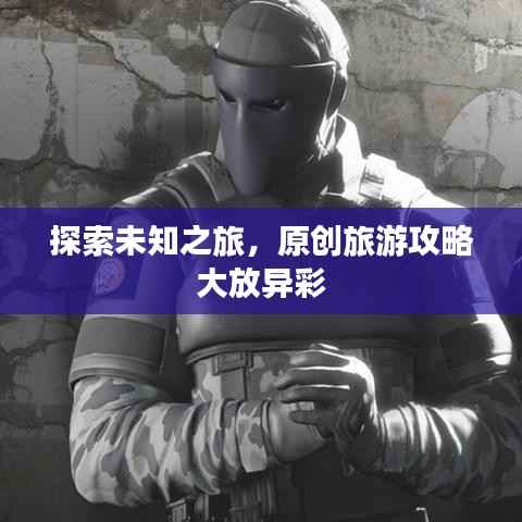 探索未知之旅,原创旅游攻略大放异彩