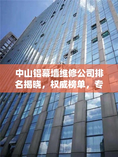 中山铝幕墙维修公司排名揭晓,权威榜单,专业团队上榜!