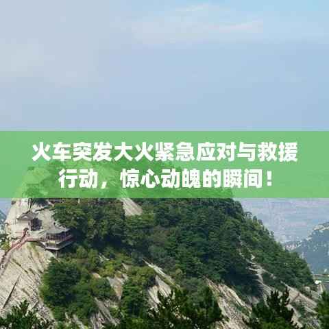 火车突发大火紧急应对与救援行动,惊心动魄的瞬间!