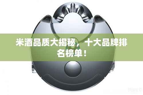 米酒品质大揭秘,十大品牌排名榜单!