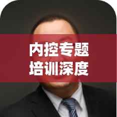 内控专题培训深度总结，提升管理能力，优化企业运营！