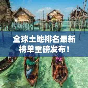 全球土地排名最新榜单重磅发布!