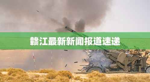 赣江最新新闻报道速递