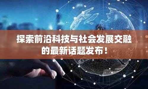 探索前沿科技与社会发展交融的最新话题发布!