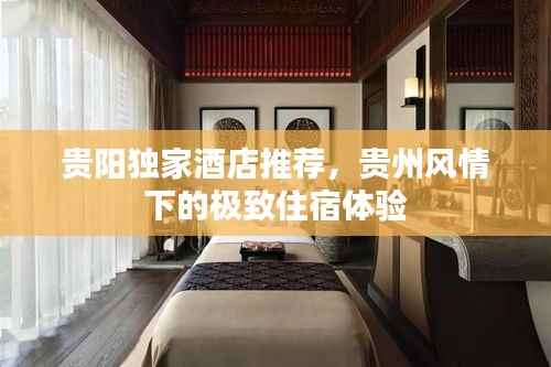 贵阳独家酒店推荐,贵州风情下的极致住宿体验