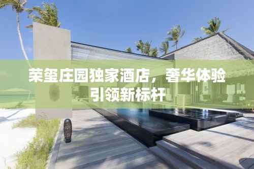 荣玺庄园独家酒店,奢华体验引领新标杆