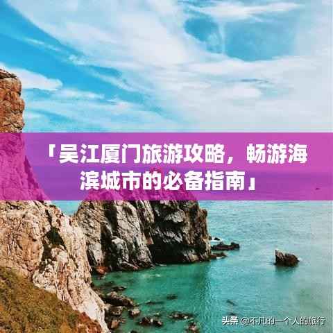 「吴江厦门旅游攻略,畅游海滨城市的必备指南」