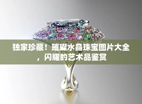 独家珍藏！璀璨水晶珠宝图片大全，闪耀的艺术品鉴赏