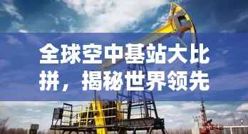 全球空中基站大比拼,揭秘世界领先空中基站排名!