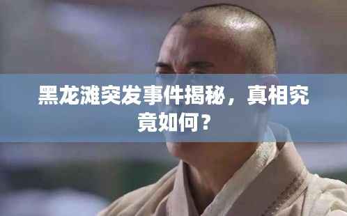 黑龙滩突发事件揭秘,真相究竟如何?
